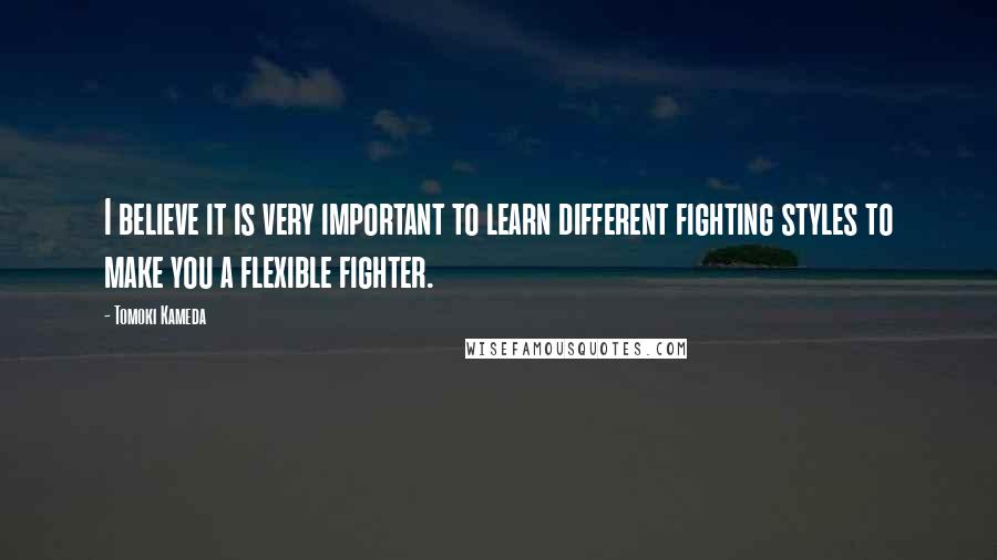 Tomoki Kameda Quotes: I believe it is very important to learn different fighting styles to make you a flexible fighter.