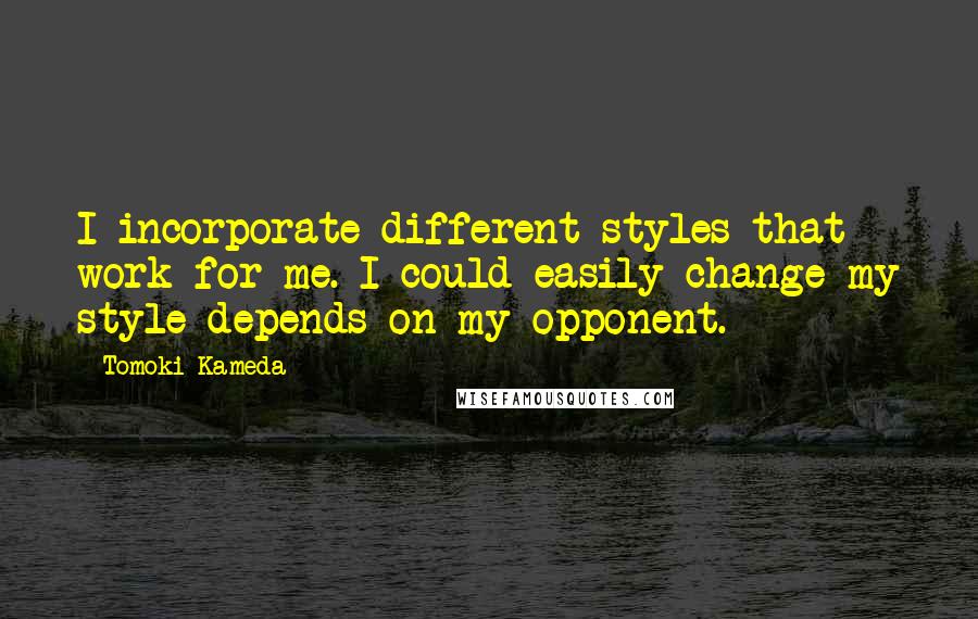 Tomoki Kameda Quotes: I incorporate different styles that work for me. I could easily change my style depends on my opponent.