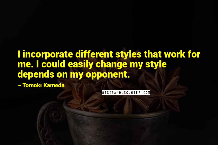 Tomoki Kameda Quotes: I incorporate different styles that work for me. I could easily change my style depends on my opponent.