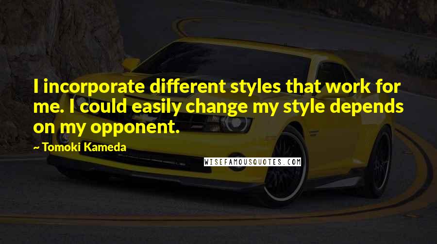 Tomoki Kameda Quotes: I incorporate different styles that work for me. I could easily change my style depends on my opponent.