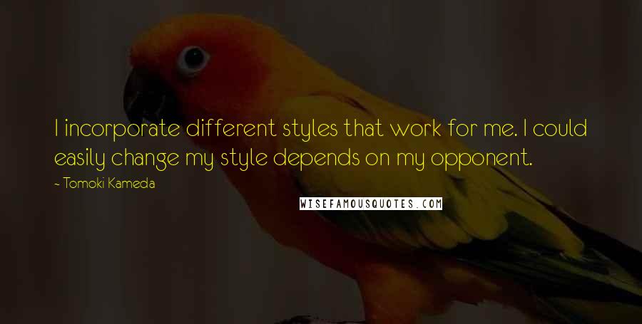 Tomoki Kameda Quotes: I incorporate different styles that work for me. I could easily change my style depends on my opponent.