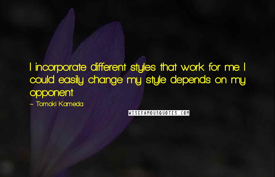 Tomoki Kameda Quotes: I incorporate different styles that work for me. I could easily change my style depends on my opponent.