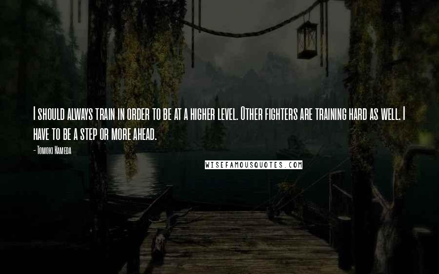 Tomoki Kameda Quotes: I should always train in order to be at a higher level. Other fighters are training hard as well. I have to be a step or more ahead.