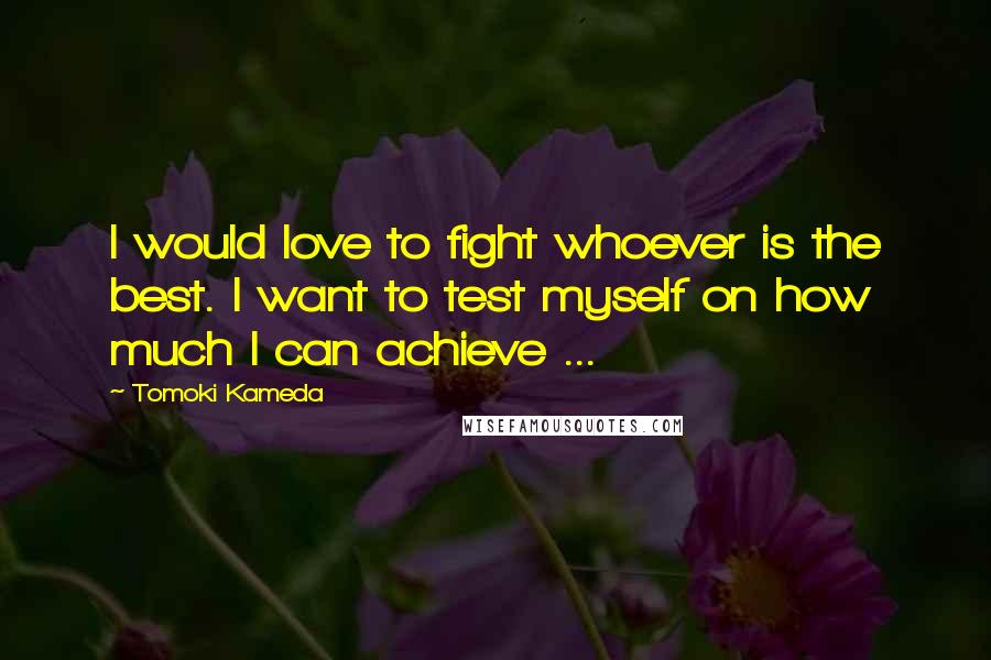 Tomoki Kameda Quotes: I would love to fight whoever is the best. I want to test myself on how much I can achieve ...