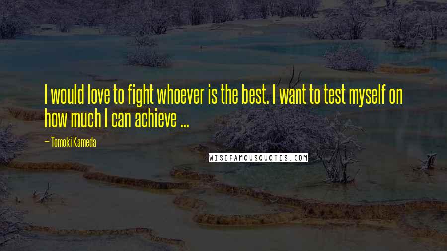 Tomoki Kameda Quotes: I would love to fight whoever is the best. I want to test myself on how much I can achieve ...