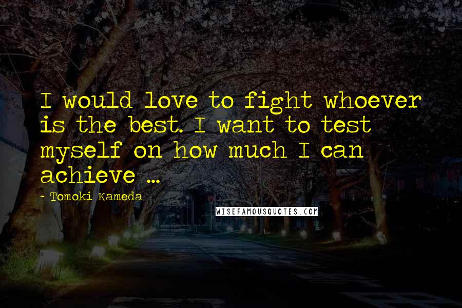 Tomoki Kameda Quotes: I would love to fight whoever is the best. I want to test myself on how much I can achieve ...