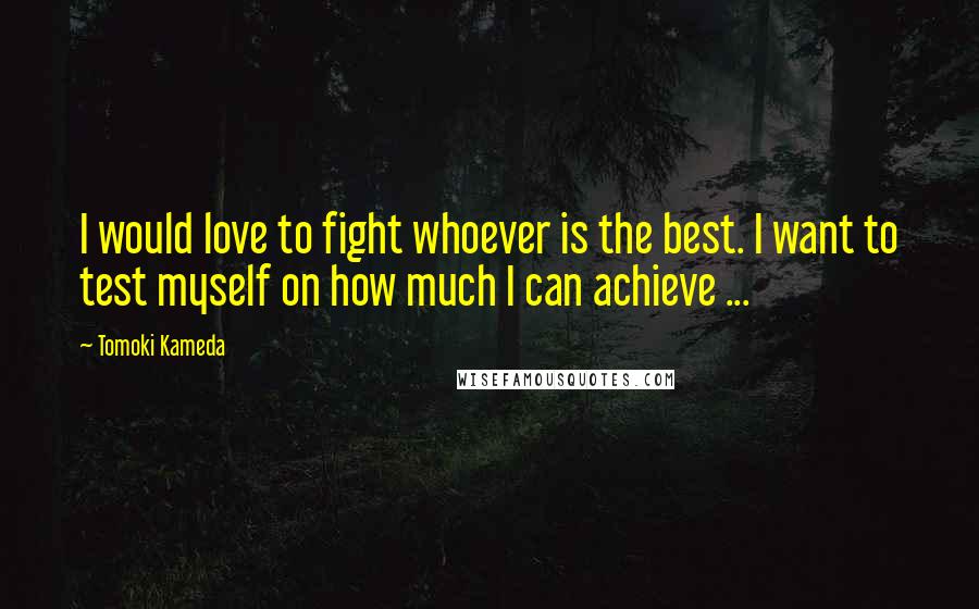 Tomoki Kameda Quotes: I would love to fight whoever is the best. I want to test myself on how much I can achieve ...