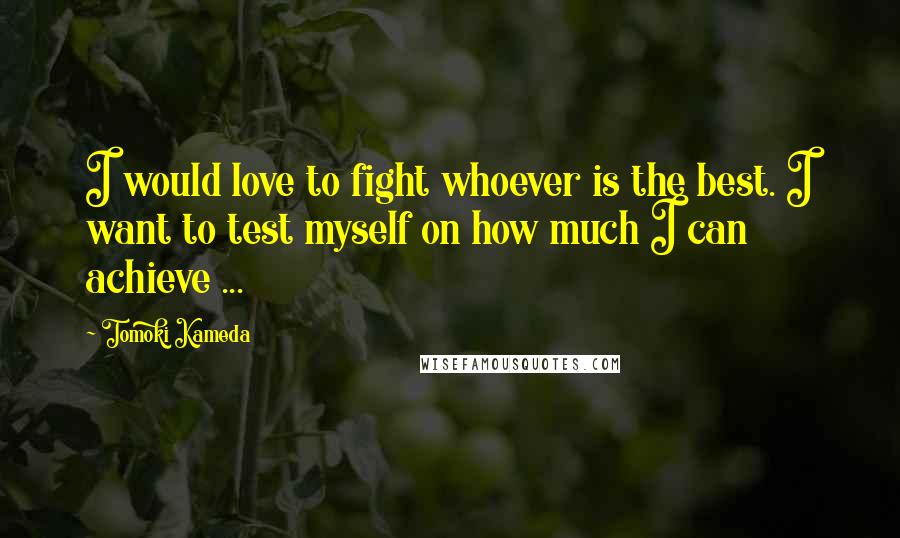 Tomoki Kameda Quotes: I would love to fight whoever is the best. I want to test myself on how much I can achieve ...