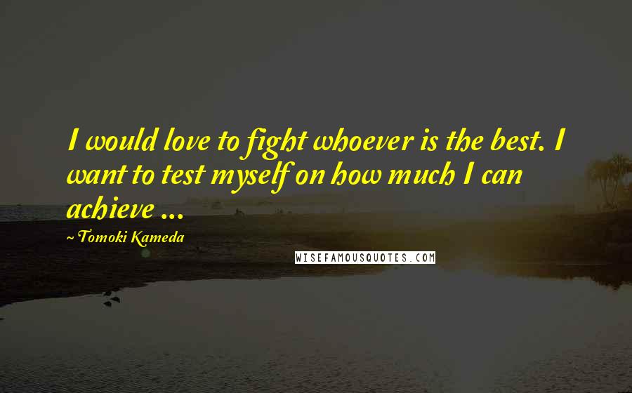 Tomoki Kameda Quotes: I would love to fight whoever is the best. I want to test myself on how much I can achieve ...