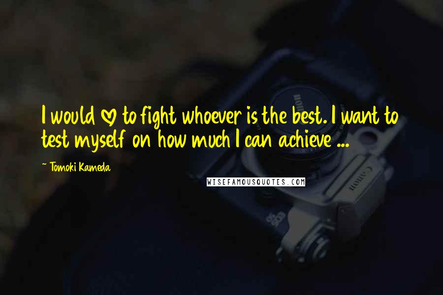 Tomoki Kameda Quotes: I would love to fight whoever is the best. I want to test myself on how much I can achieve ...