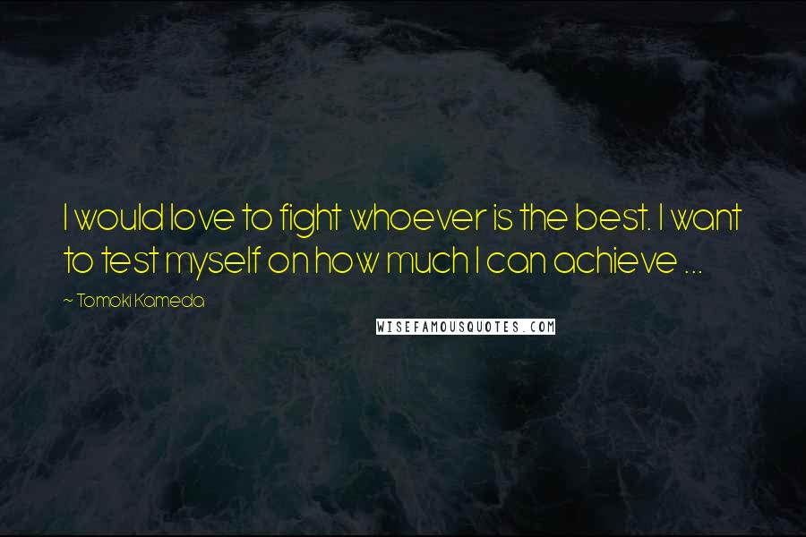 Tomoki Kameda Quotes: I would love to fight whoever is the best. I want to test myself on how much I can achieve ...