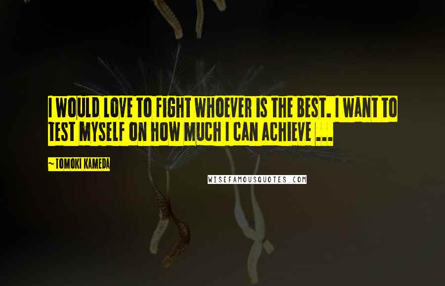 Tomoki Kameda Quotes: I would love to fight whoever is the best. I want to test myself on how much I can achieve ...