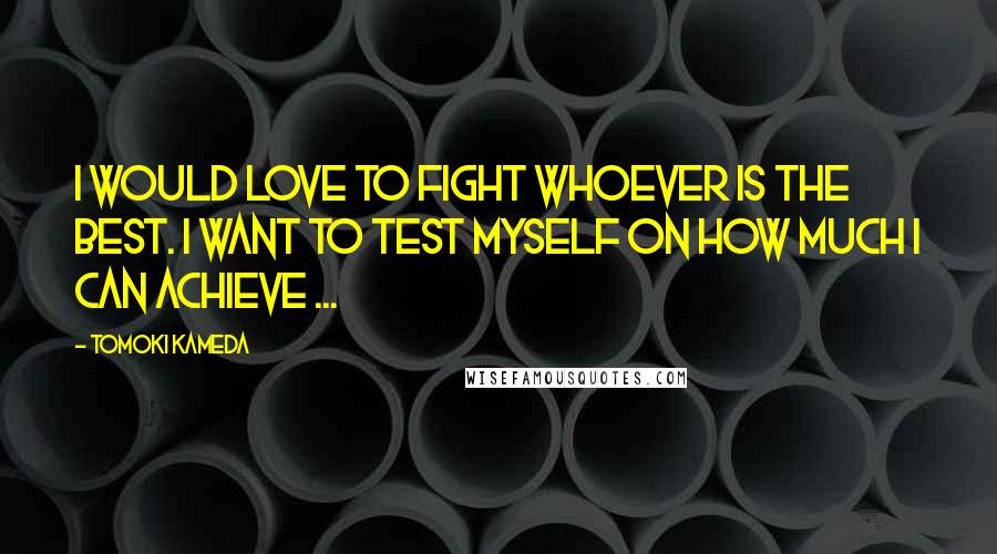 Tomoki Kameda Quotes: I would love to fight whoever is the best. I want to test myself on how much I can achieve ...