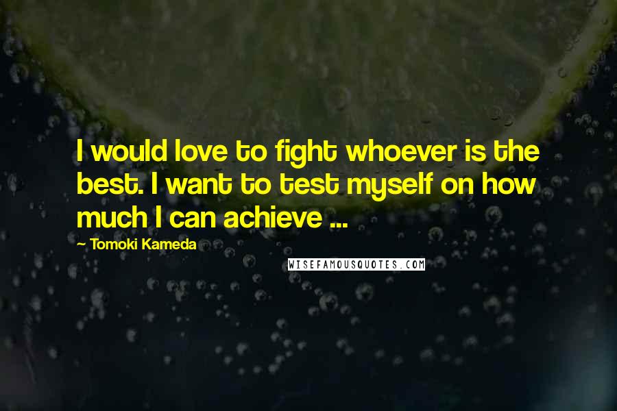 Tomoki Kameda Quotes: I would love to fight whoever is the best. I want to test myself on how much I can achieve ...