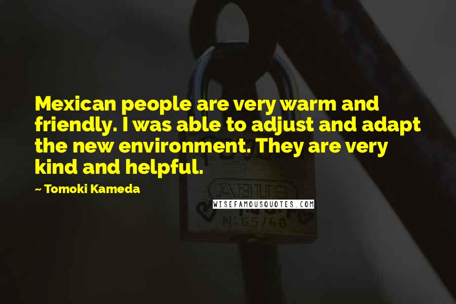 Tomoki Kameda Quotes: Mexican people are very warm and friendly. I was able to adjust and adapt the new environment. They are very kind and helpful.