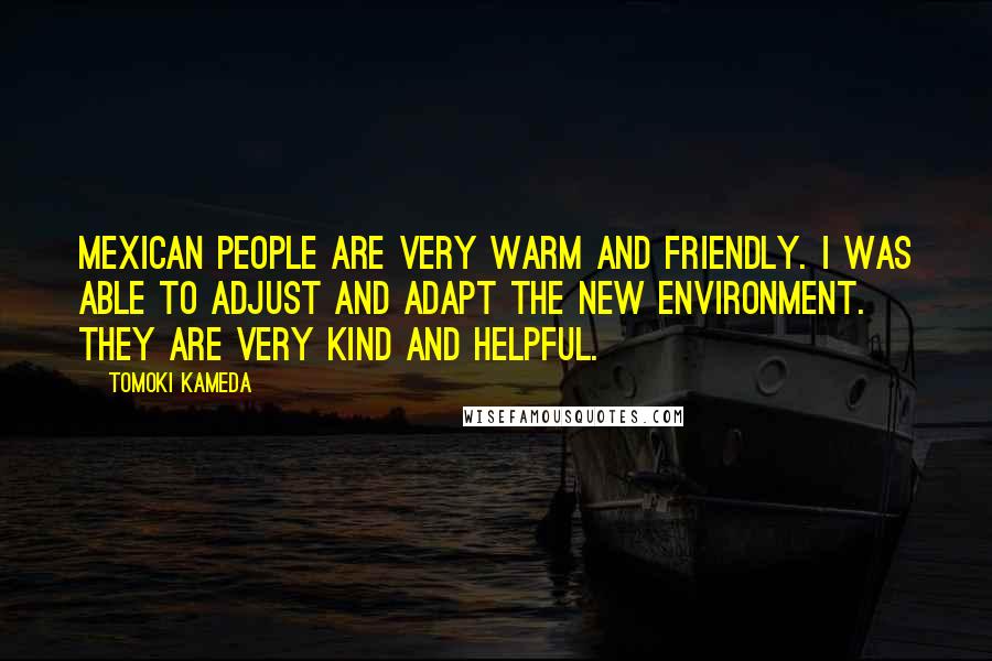 Tomoki Kameda Quotes: Mexican people are very warm and friendly. I was able to adjust and adapt the new environment. They are very kind and helpful.