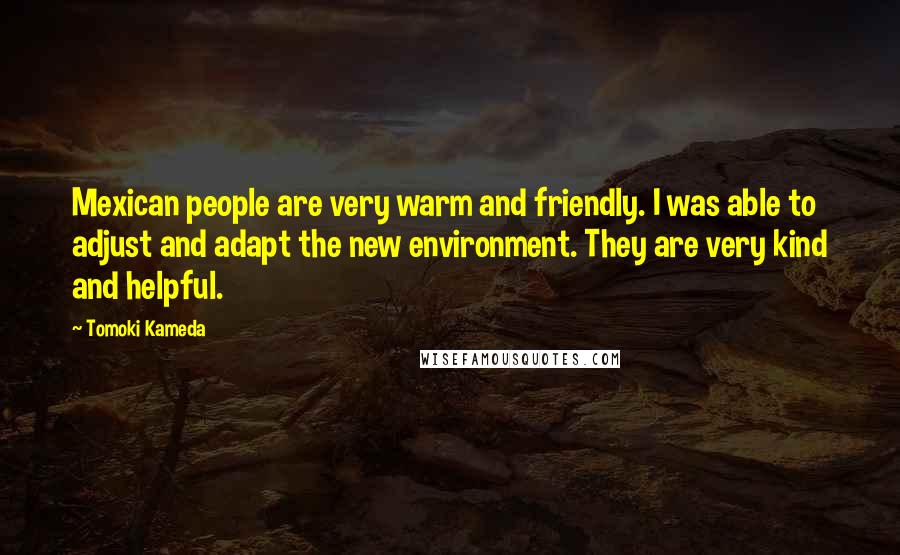 Tomoki Kameda Quotes: Mexican people are very warm and friendly. I was able to adjust and adapt the new environment. They are very kind and helpful.