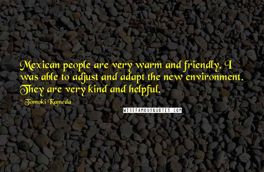 Tomoki Kameda Quotes: Mexican people are very warm and friendly. I was able to adjust and adapt the new environment. They are very kind and helpful.