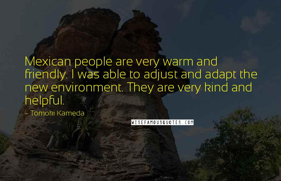 Tomoki Kameda Quotes: Mexican people are very warm and friendly. I was able to adjust and adapt the new environment. They are very kind and helpful.