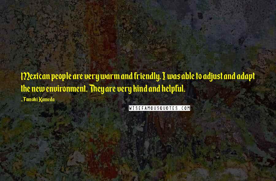 Tomoki Kameda Quotes: Mexican people are very warm and friendly. I was able to adjust and adapt the new environment. They are very kind and helpful.