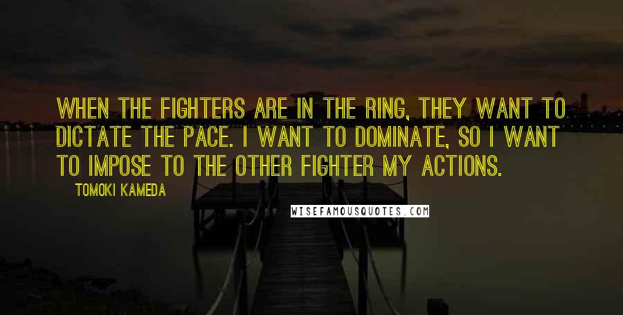 Tomoki Kameda Quotes: When the fighters are in the ring, they want to dictate the pace. I want to dominate, so I want to impose to the other fighter my actions.