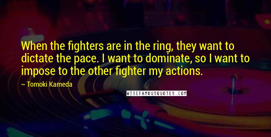 Tomoki Kameda Quotes: When the fighters are in the ring, they want to dictate the pace. I want to dominate, so I want to impose to the other fighter my actions.