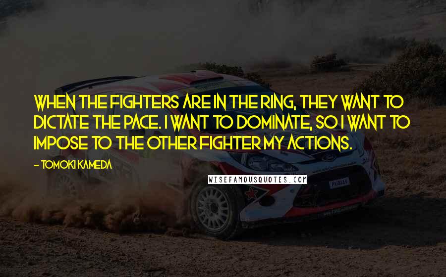 Tomoki Kameda Quotes: When the fighters are in the ring, they want to dictate the pace. I want to dominate, so I want to impose to the other fighter my actions.