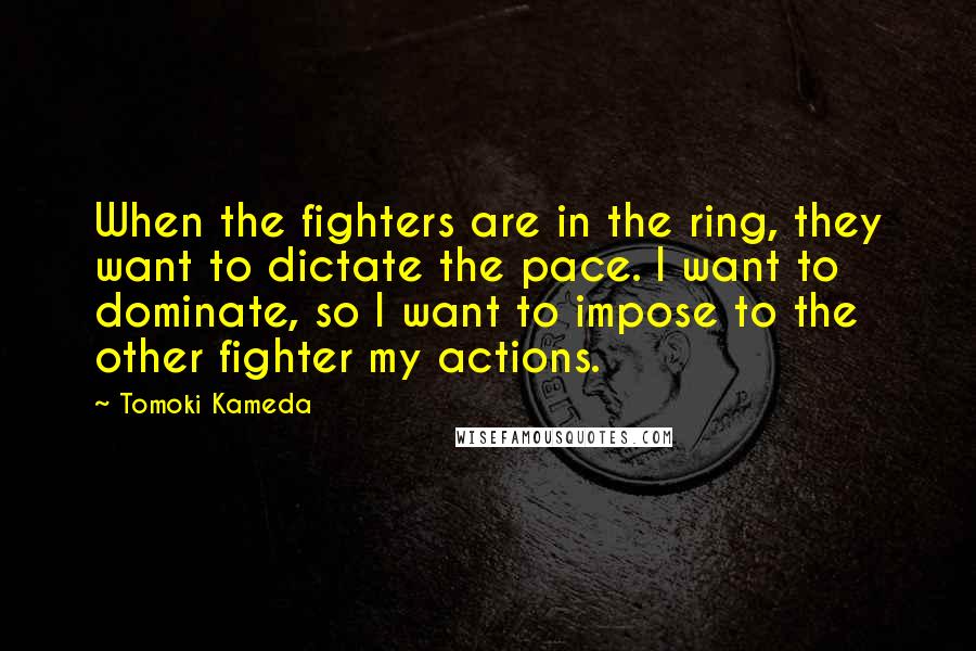 Tomoki Kameda Quotes: When the fighters are in the ring, they want to dictate the pace. I want to dominate, so I want to impose to the other fighter my actions.