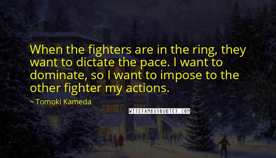 Tomoki Kameda Quotes: When the fighters are in the ring, they want to dictate the pace. I want to dominate, so I want to impose to the other fighter my actions.