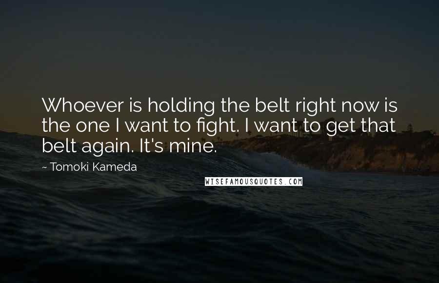 Tomoki Kameda Quotes: Whoever is holding the belt right now is the one I want to fight. I want to get that belt again. It's mine.