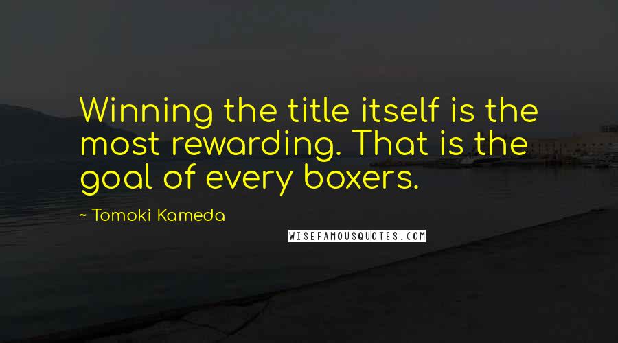 Tomoki Kameda Quotes: Winning the title itself is the most rewarding. That is the goal of every boxers.