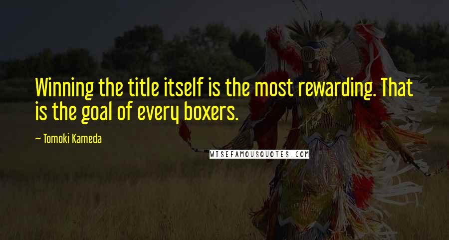 Tomoki Kameda Quotes: Winning the title itself is the most rewarding. That is the goal of every boxers.