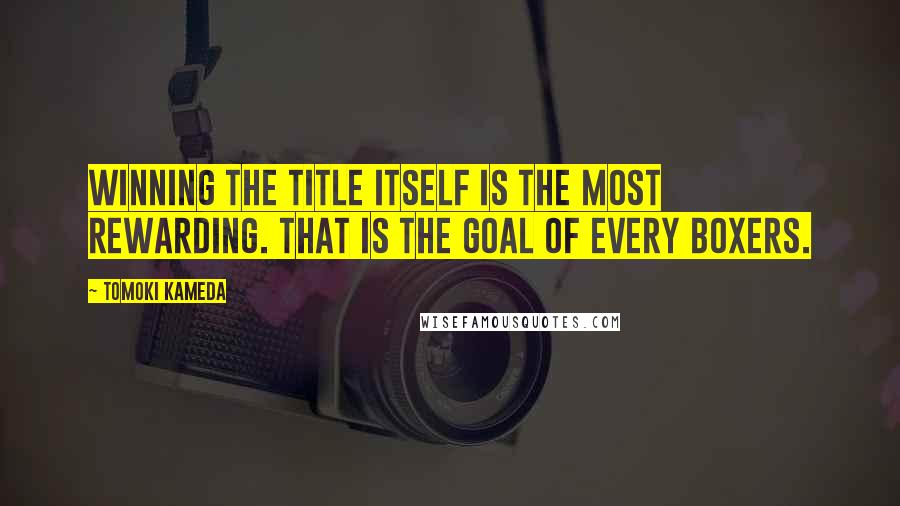 Tomoki Kameda Quotes: Winning the title itself is the most rewarding. That is the goal of every boxers.