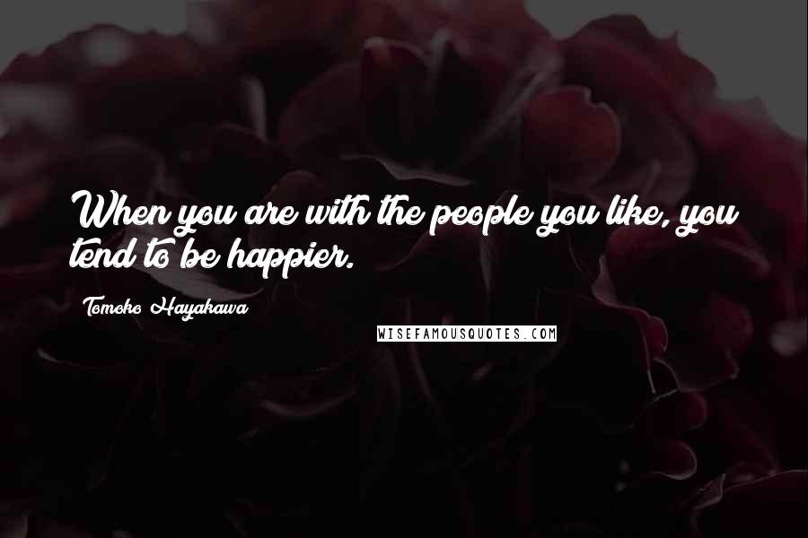 Tomoko Hayakawa Quotes: When you are with the people you like, you tend to be happier.