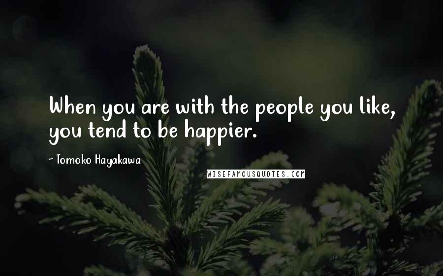Tomoko Hayakawa Quotes: When you are with the people you like, you tend to be happier.