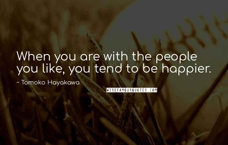 Tomoko Hayakawa Quotes: When you are with the people you like, you tend to be happier.