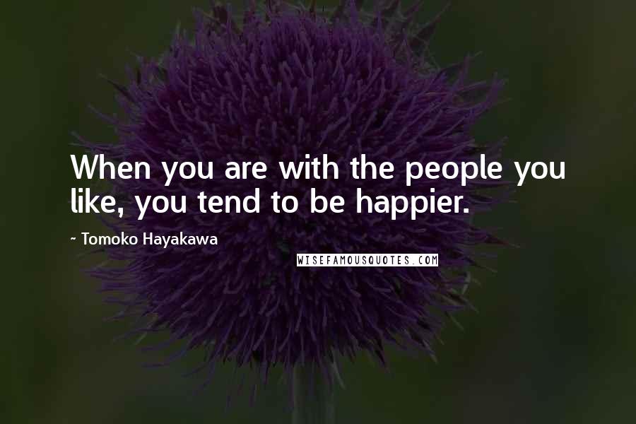 Tomoko Hayakawa Quotes: When you are with the people you like, you tend to be happier.