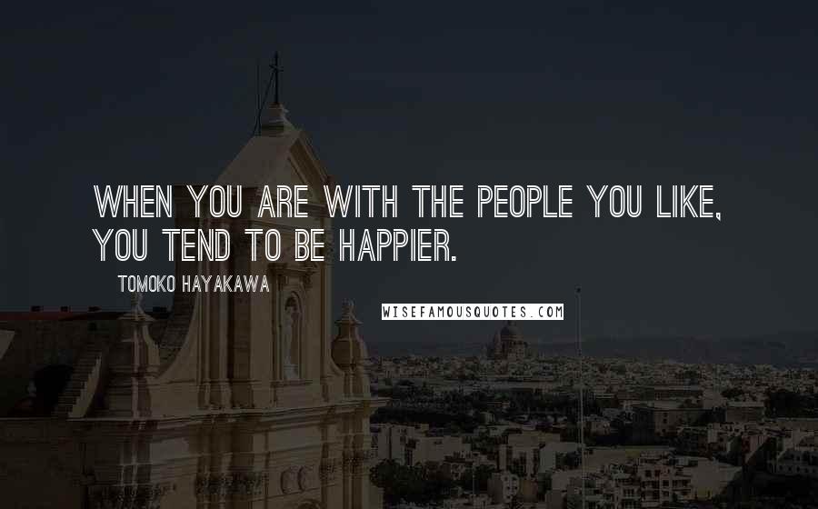 Tomoko Hayakawa Quotes: When you are with the people you like, you tend to be happier.