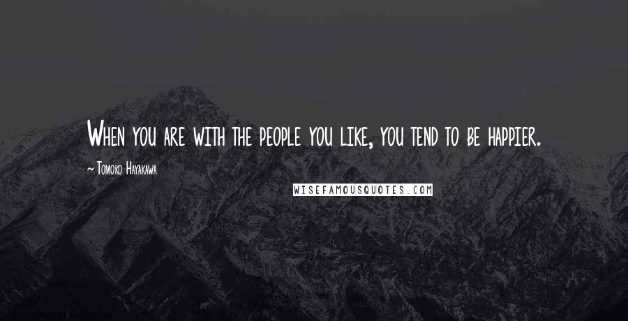 Tomoko Hayakawa Quotes: When you are with the people you like, you tend to be happier.