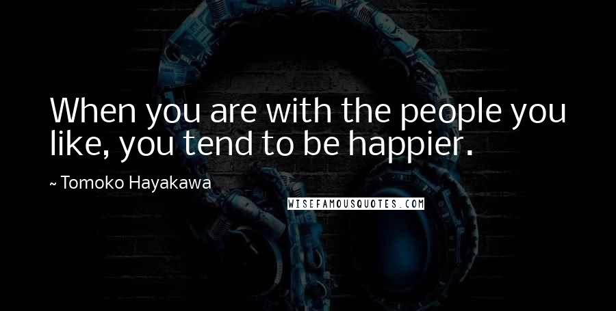 Tomoko Hayakawa Quotes: When you are with the people you like, you tend to be happier.