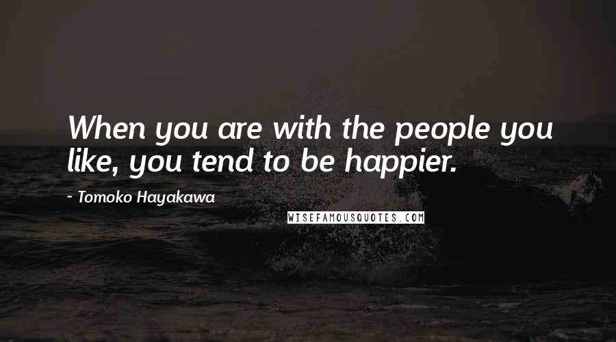 Tomoko Hayakawa Quotes: When you are with the people you like, you tend to be happier.