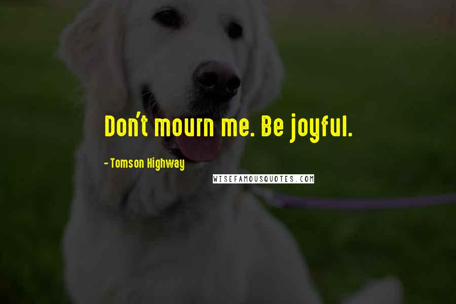 Tomson Highway Quotes: Don't mourn me. Be joyful.