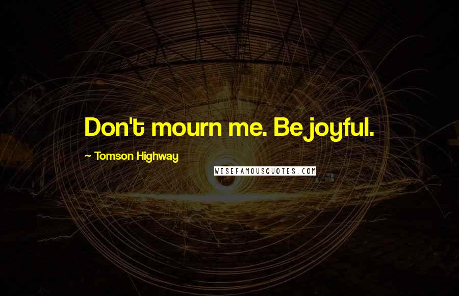 Tomson Highway Quotes: Don't mourn me. Be joyful.