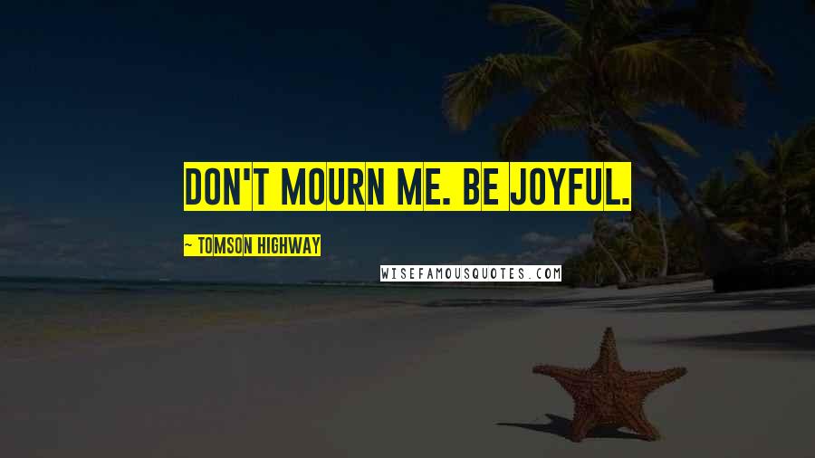 Tomson Highway Quotes: Don't mourn me. Be joyful.