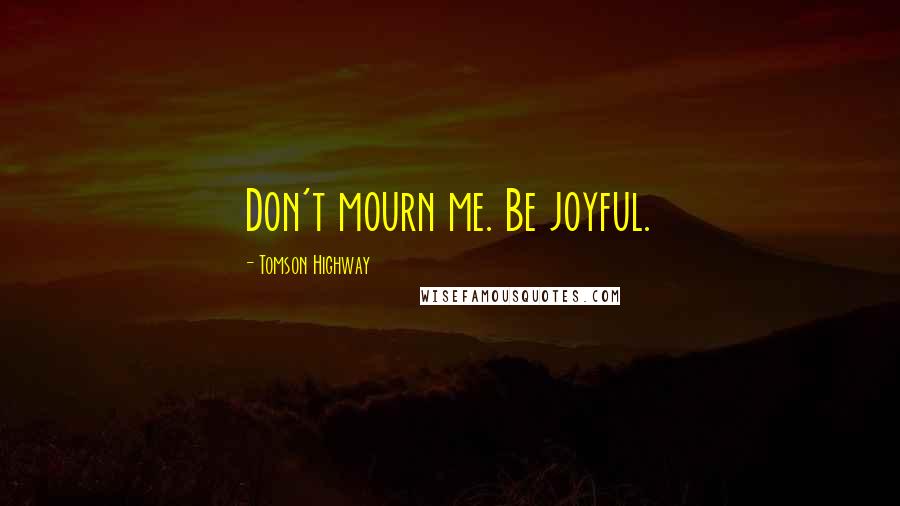 Tomson Highway Quotes: Don't mourn me. Be joyful.