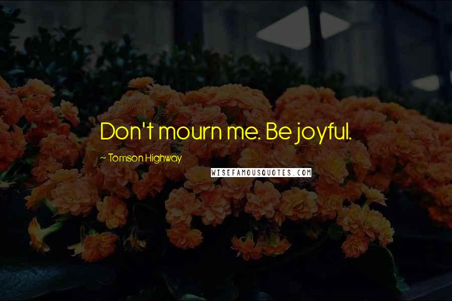 Tomson Highway Quotes: Don't mourn me. Be joyful.