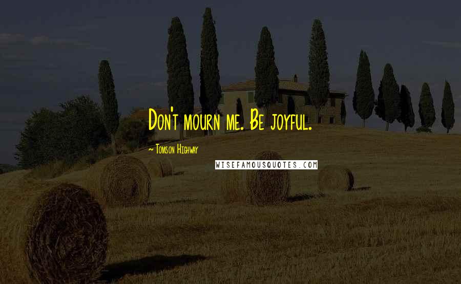 Tomson Highway Quotes: Don't mourn me. Be joyful.