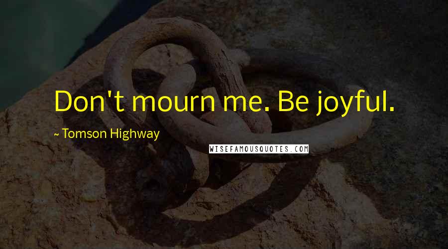 Tomson Highway Quotes: Don't mourn me. Be joyful.