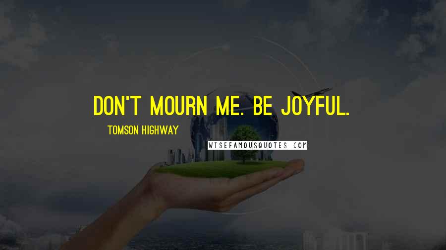 Tomson Highway Quotes: Don't mourn me. Be joyful.