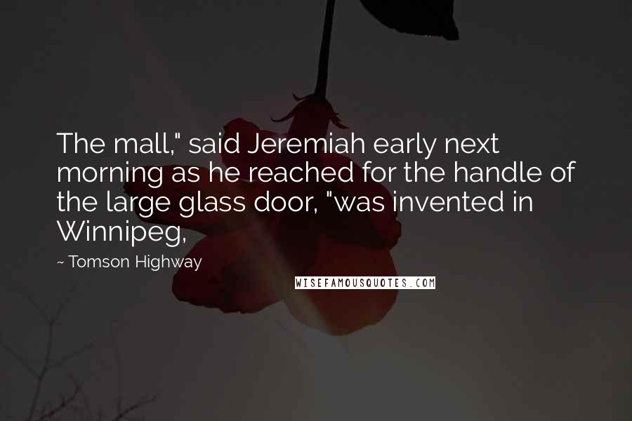 Tomson Highway Quotes: The mall," said Jeremiah early next morning as he reached for the handle of the large glass door, "was invented in Winnipeg,